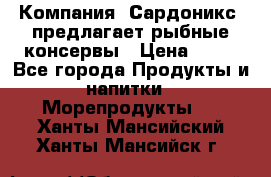 Компания “Сардоникс“ предлагает рыбные консервы › Цена ­ 36 - Все города Продукты и напитки » Морепродукты   . Ханты-Мансийский,Ханты-Мансийск г.